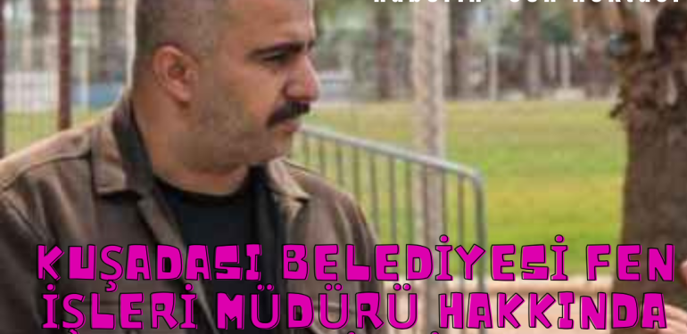 KUŞADASI BELEDİYESİ FEN İŞLERİ MÜDÜRÜ HAKKINDA ŞOK İDDİALAR